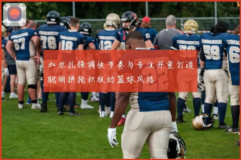 加尔扎强调快节奏与专注并重打造聪明拼抢积极的篮球风格