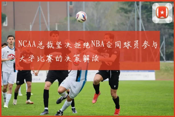 NCAA总裁坚决拒绝NBA合同球员参与大学比赛的决策解读