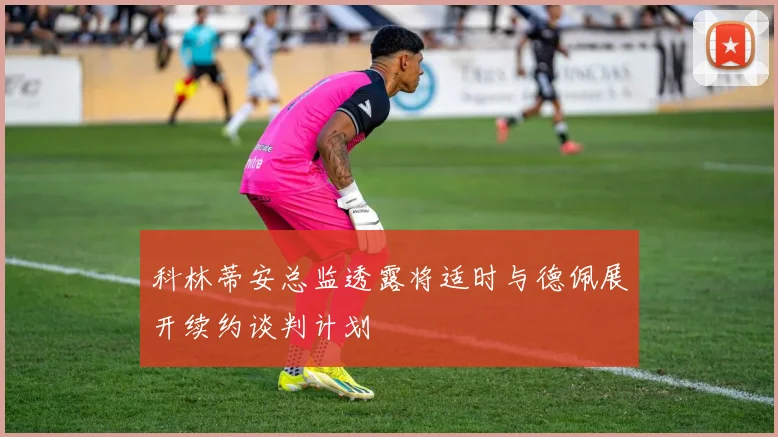 科林蒂安总监透露将适时与德佩展开续约谈判计划