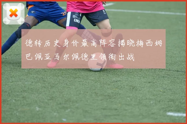 德转历史身价最高阵容揭晓梅西姆巴佩亚马尔佩德里领衔出战