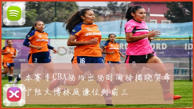 本赛季CBA场均出场时间榜揭晓贺希宁陆文博林庭谦位列前三