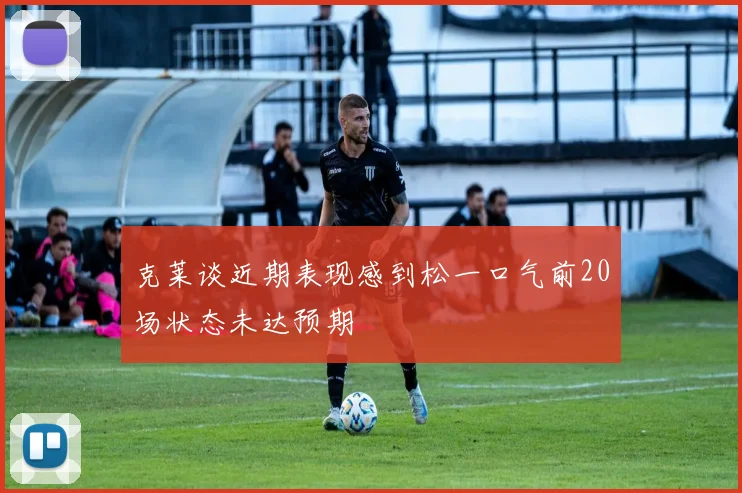 克莱谈近期表现感到松一口气前20场状态未达预期