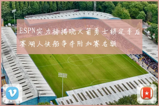 ESPN实力榜揭晓火箭勇士锁定季后赛湖人快船争夺附加赛名额