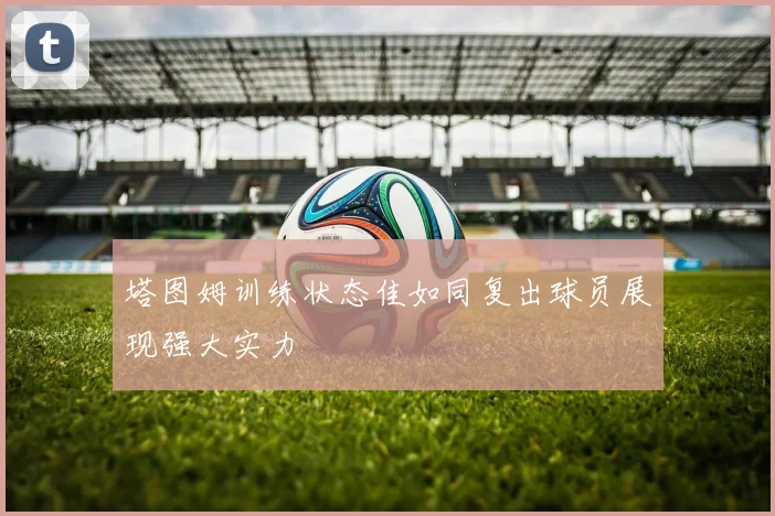 塔图姆训练状态佳如同复出球员展现强大实力