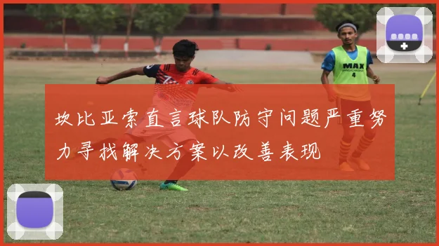 坎比亚索直言球队防守问题严重努力寻找解决方案以改善表现