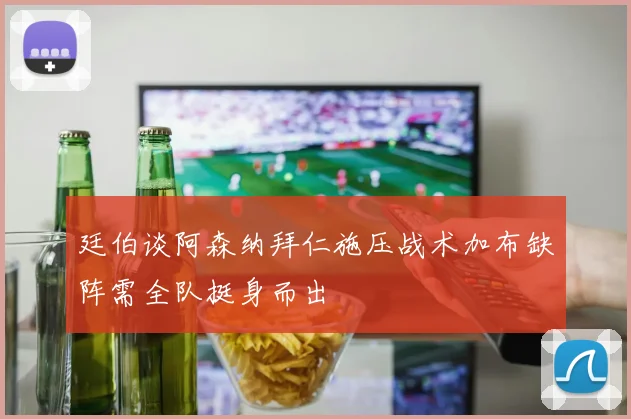 廷伯谈阿森纳拜仁施压战术加布缺阵需全队挺身而出