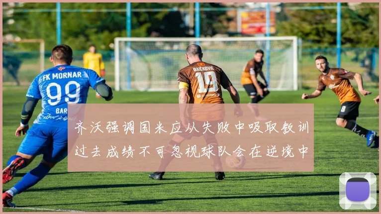 齐沃强调国米应从失败中吸取教训过去成绩不可忽视球队会在逆境中反弹