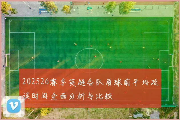 202526赛季英超各队角球前平均延误时间全面分析与比较