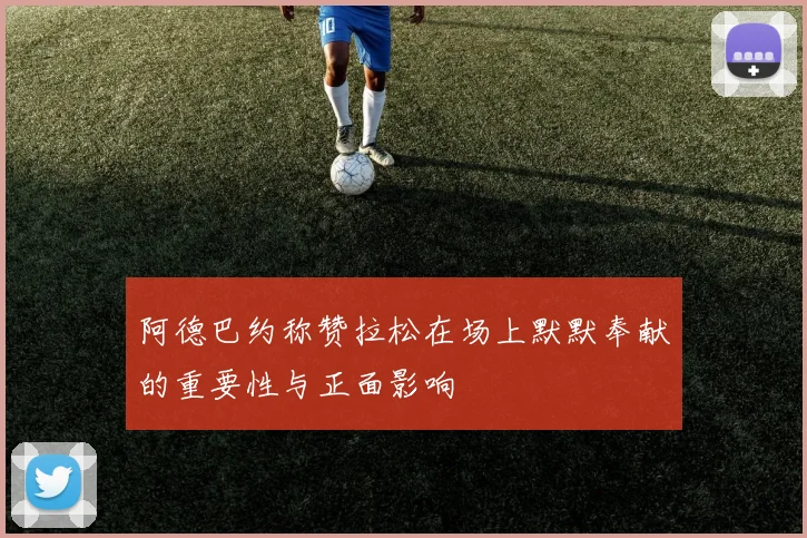 阿德巴约称赞拉松在场上默默奉献的重要性与正面影响