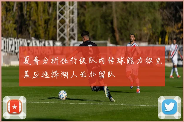 夏普分析独行侠队内传球能力称克莱应选择湖人而非留队