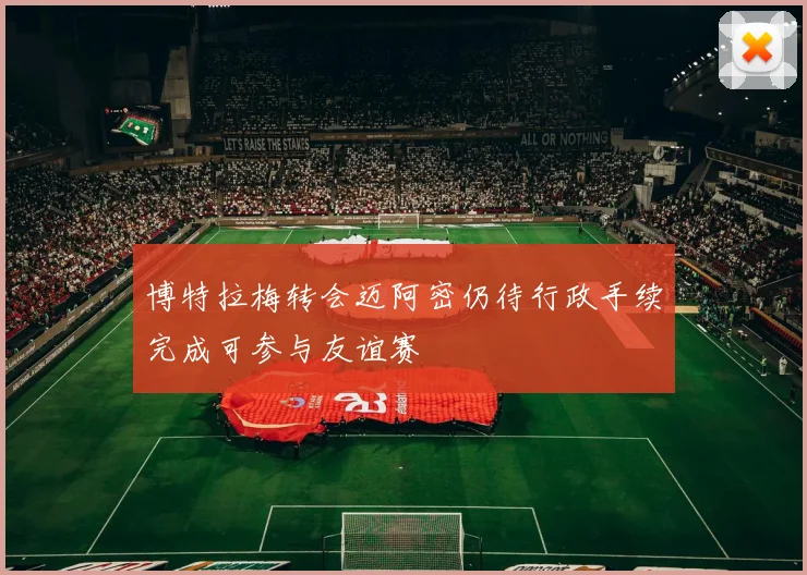 博特拉梅转会迈阿密仍待行政手续完成可参与友谊赛