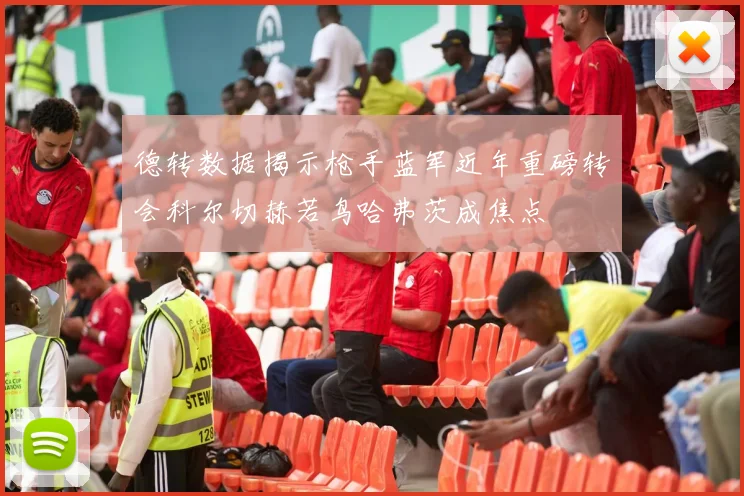 德转数据揭示枪手蓝军近年重磅转会科尔切赫若鸟哈弗茨成焦点