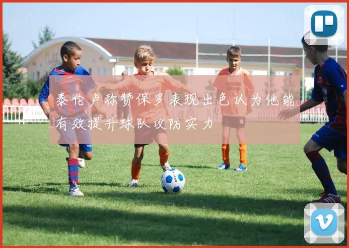 泰伦卢称赞保罗表现出色认为他能有效提升球队攻防实力