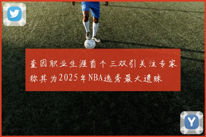 奎因职业生涯首个三双引关注专家称其为2025年NBA选秀最大遗珠