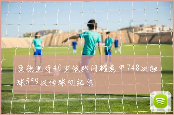 莫德里奇40岁依然闪耀意甲748次触球559次传球创纪录
