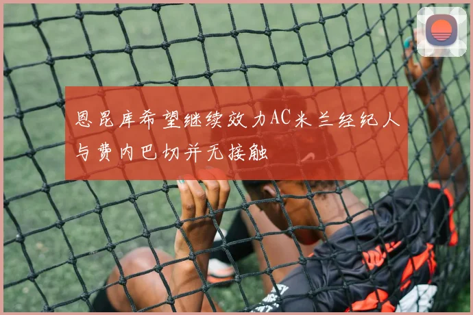 恩昆库希望继续效力AC米兰经纪人与费内巴切并无接触