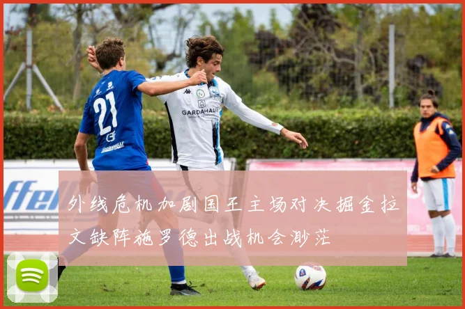 外线危机加剧国王主场对决掘金拉文缺阵施罗德出战机会渺茫