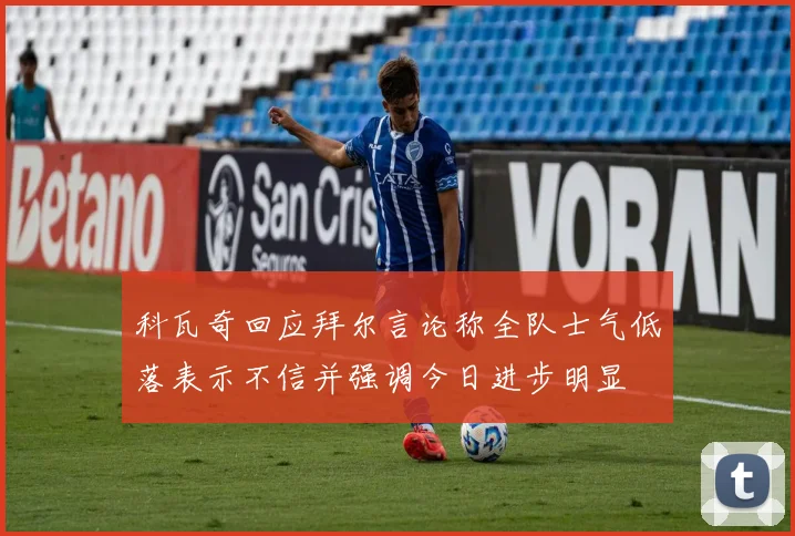 科瓦奇回应拜尔言论称全队士气低落表示不信并强调今日进步明显