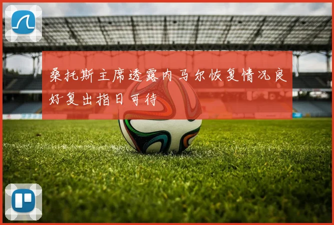 桑托斯主席透露内马尔恢复情况良好复出指日可待