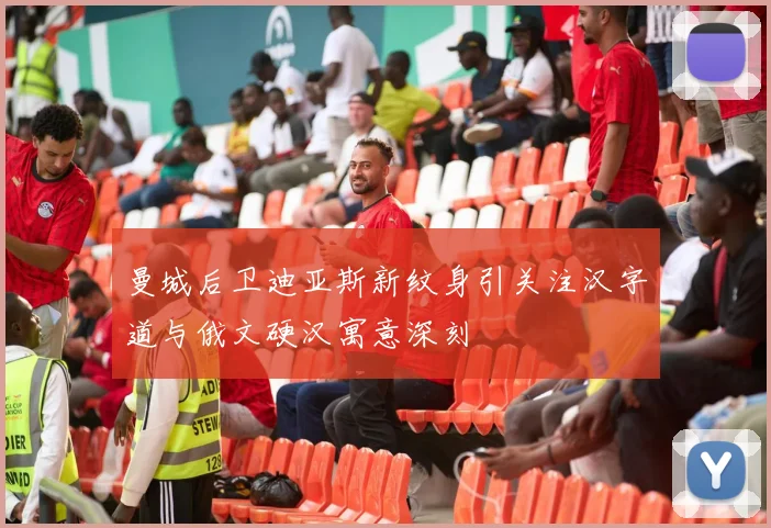 曼城后卫迪亚斯新纹身引关注汉字道与俄文硬汉寓意深刻