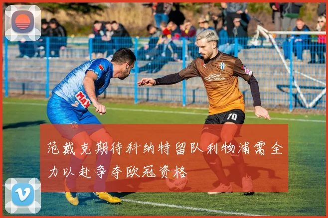 范戴克期待科纳特留队利物浦需全力以赴争夺欧冠资格