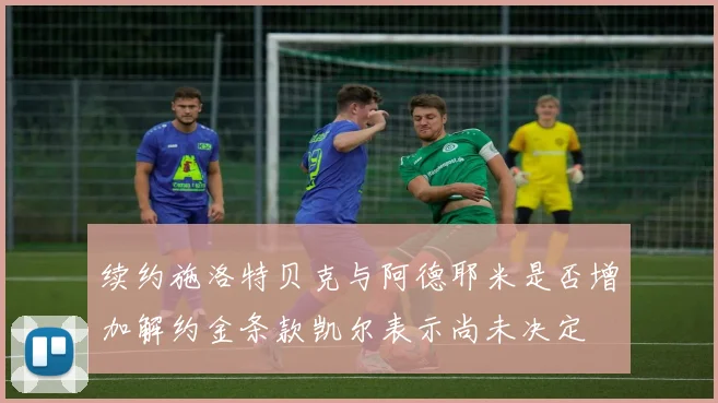 续约施洛特贝克与阿德耶米是否增加解约金条款凯尔表示尚未决定