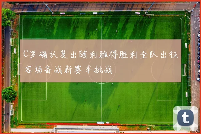 C罗确认复出随利雅得胜利全队出征客场备战新赛季挑战