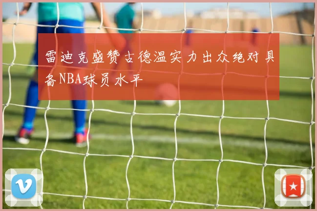 雷迪克盛赞古德温实力出众绝对具备NBA球员水平