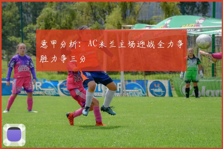 意甲分析：AC米兰主场迎战全力争胜力争三分