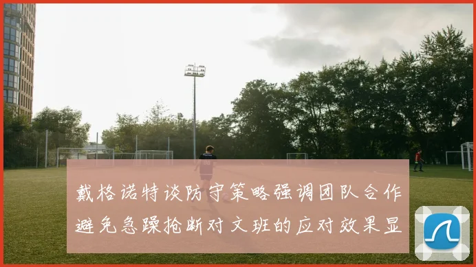 戴格诺特谈防守策略强调团队合作避免急躁抢断对文班的应对效果显著