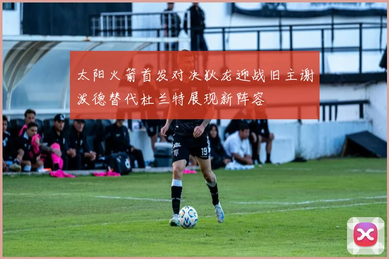 太阳火箭首发对决狄龙迎战旧主谢泼德替代杜兰特展现新阵容