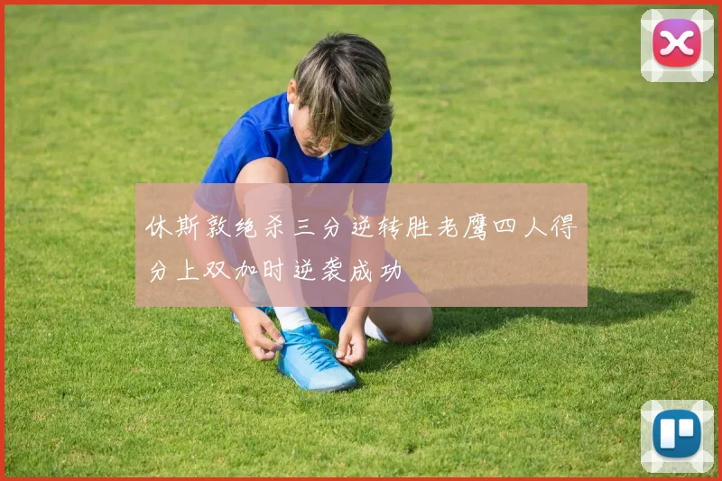 休斯敦绝杀三分逆转胜老鹰四人得分上双加时逆袭成功