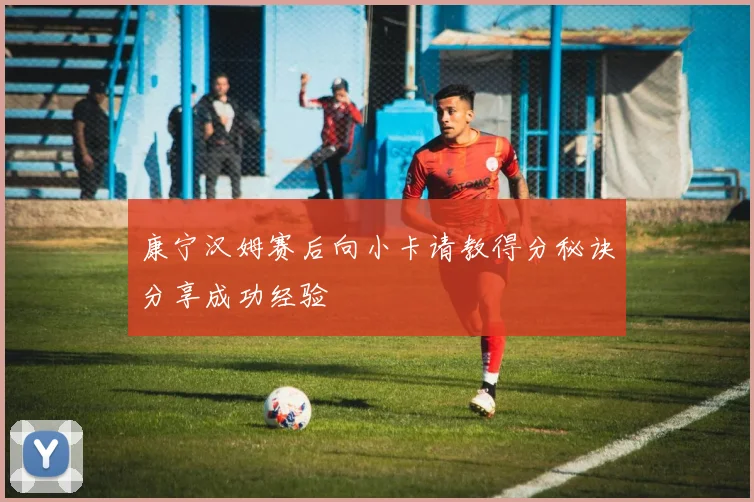 康宁汉姆赛后向小卡请教得分秘诀分享成功经验