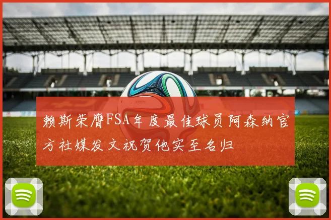 赖斯荣膺FSA年度最佳球员阿森纳官方社媒发文祝贺他实至名归
