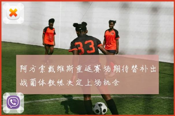 阿方索戴维斯重返赛场期待替补出战葡体教练决定上场机会