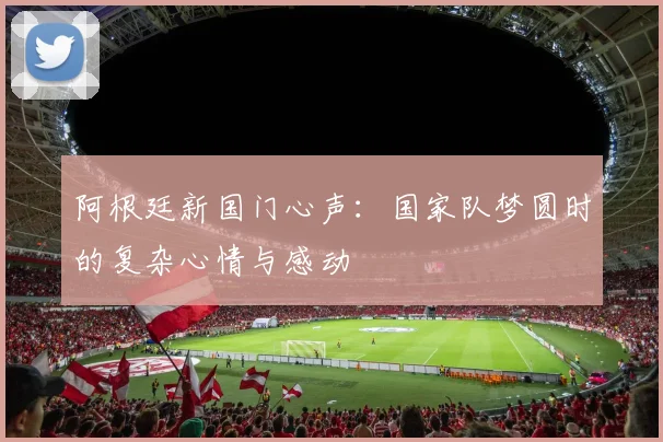阿根廷新国门心声：国家队梦圆时的复杂心情与感动