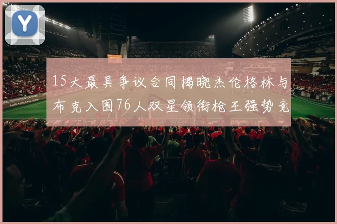 15大最具争议合同揭晓杰伦格林与布克入围76人双星领衔枪王强势竞争