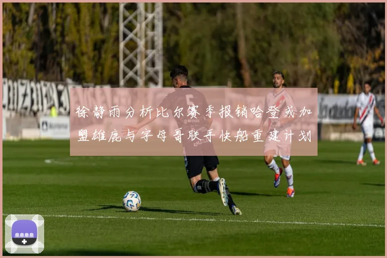 徐静雨分析比尔赛季报销哈登或加盟雄鹿与字母哥联手快船重建计划全面启动