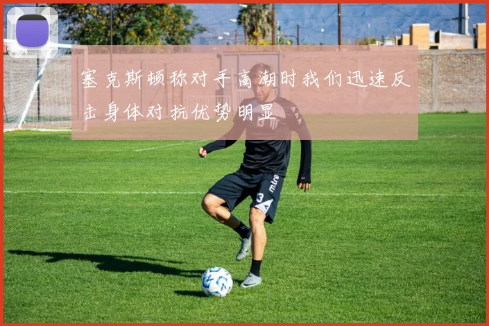 塞克斯顿称对手高潮时我们迅速反击身体对抗优势明显