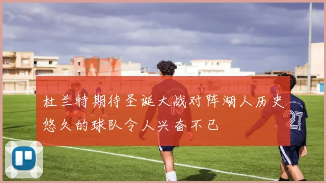 杜兰特期待圣诞大战对阵湖人历史悠久的球队令人兴奋不已