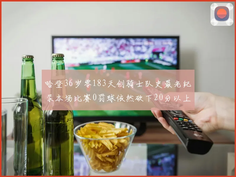 哈登36岁零183天创骑士队史最老纪录本场比赛0罚球依然砍下20分以上