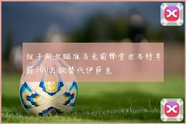 纽卡斯尔瞄准马竞前锋索尔洛特年薪300万欧替代伊萨克