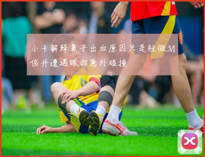 小卡解释鼻子出血原因只是轻微划伤并遭遇眼部意外碰撞