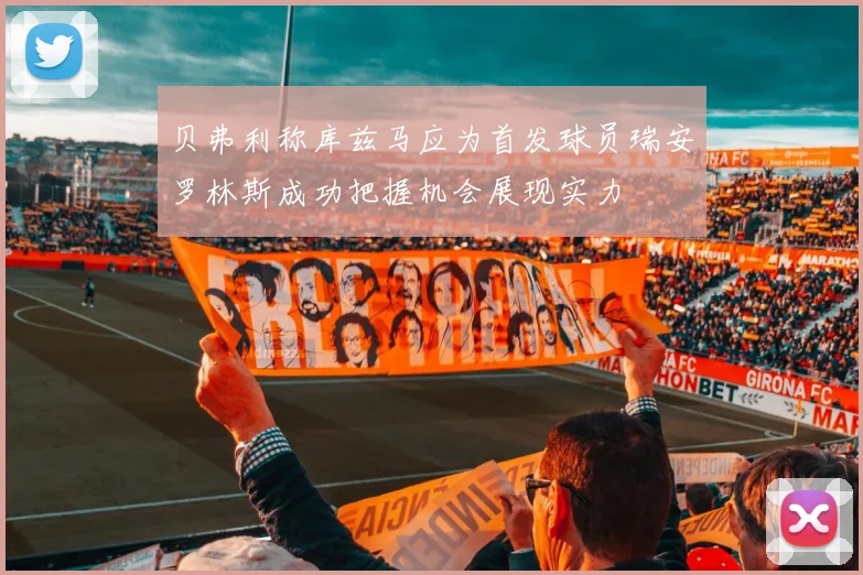 贝弗利称库兹马应为首发球员瑞安罗林斯成功把握机会展现实力