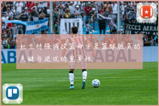 杜兰特强调投篮命中是篮球胜负的关键与进攻的重要性