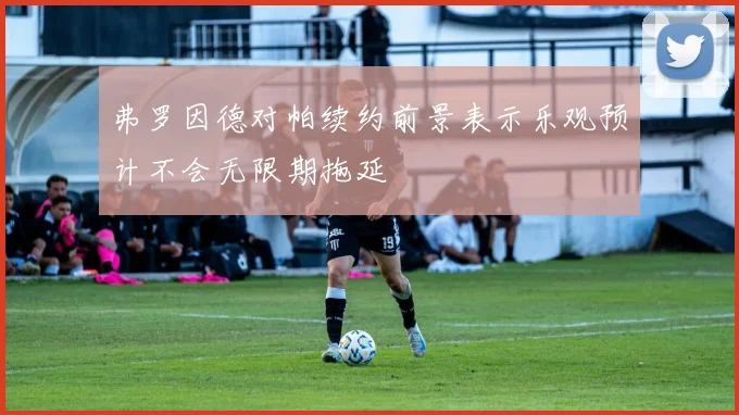 弗罗因德对帕续约前景表示乐观预计不会无限期拖延