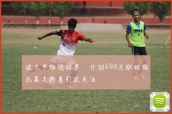 波兰甲维德祖罗茲计划600万欧收购扎莱夫斯基引发关注