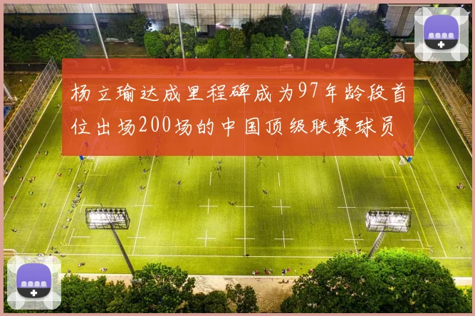 杨立瑜达成里程碑成为97年龄段首位出场200场的中国顶级联赛球员