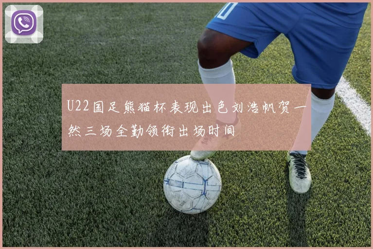 U22国足熊猫杯表现出色刘浩帆贺一然三场全勤领衔出场时间