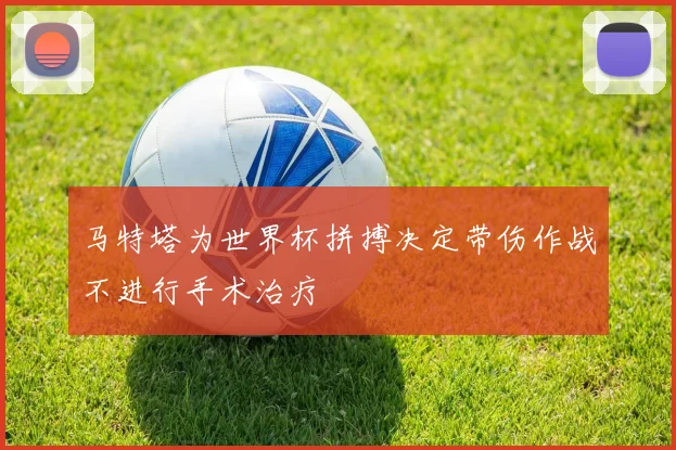 马特塔为世界杯拼搏决定带伤作战不进行手术治疗